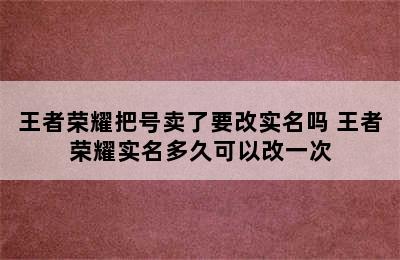 王者荣耀把号卖了要改实名吗 王者荣耀实名多久可以改一次